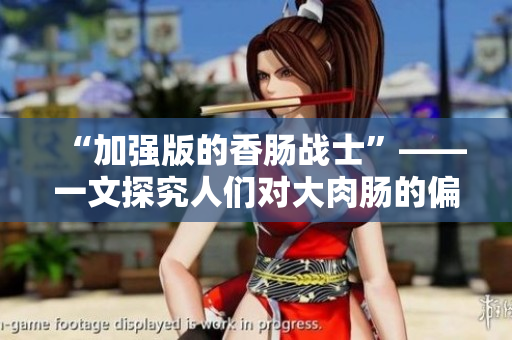 “加强版的香肠战士”——一文探究人们对大肉肠的偏爱