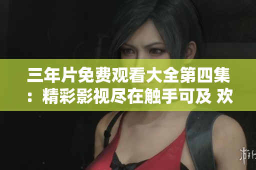 三年片免费观看大全第四集：精彩影视尽在触手可及 欢迎免费观赏