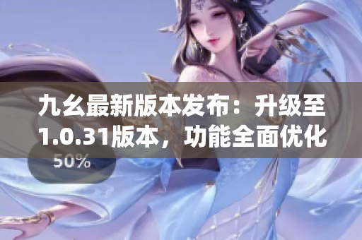 九幺最新版本发布：升级至1.0.31版本，功能全面优化(1)