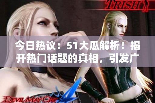 今日热议：51大瓜解析！揭开热门话题的真相，引发广泛关注