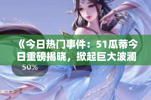 《今日热门事件：51瓜蒂今日重磅揭晓，掀起巨大波澜！》