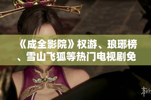 《成全影院》权游、琅琊榜、雪山飞狐等热门电视剧免费在线观看，精彩不间断！