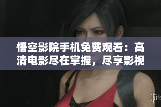 悟空影院手机免费观看：高清电影尽在掌握，尽享影视盛宴