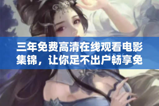 三年免费高清在线观看电影集锦，让你足不出户畅享免费视听体验！