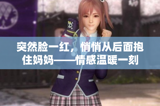 突然脸一红，悄悄从后面抱住妈妈——情感温暖一刻