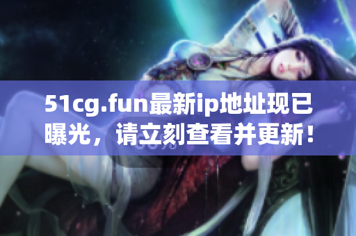 51cg.fun最新ip地址现已曝光，请立刻查看并更新！