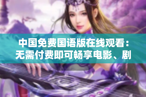 中国免费国语版在线观看：无需付费即可畅享电影、剧集和综艺