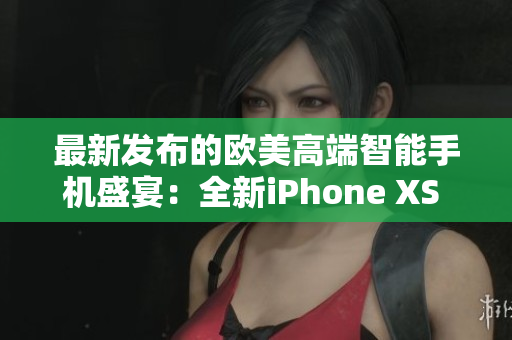 最新发布的欧美高端智能手机盛宴：全新iPhone XS Max震撼登场