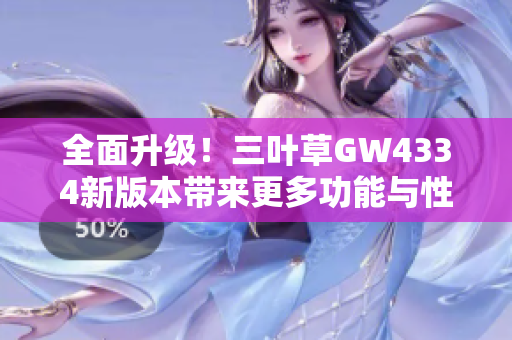 全面升级！三叶草GW4334新版本带来更多功能与性能提升