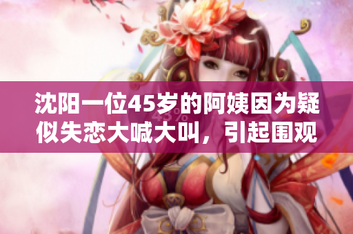沈阳一位45岁的阿姨因为疑似失恋大喊大叫，引起围观，场面尴尬。
