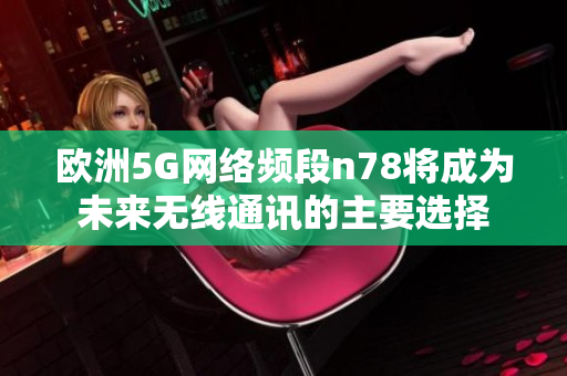 欧洲5G网络频段n78将成为未来无线通讯的主要选择