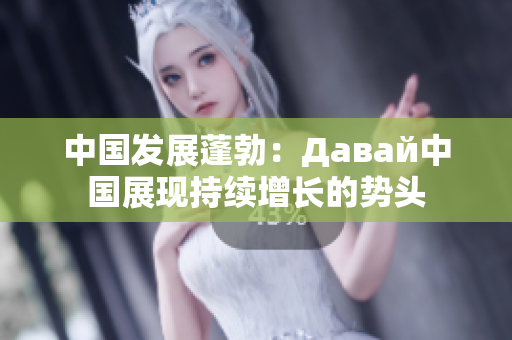 中国发展蓬勃：Давай中国展现持续增长的势头