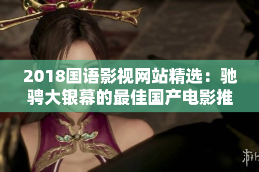 2018国语影视网站精选：驰骋大银幕的最佳国产电影推荐！