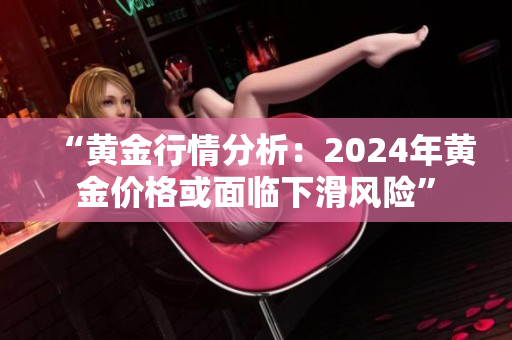 “黄金行情分析：2024年黄金价格或面临下滑风险”