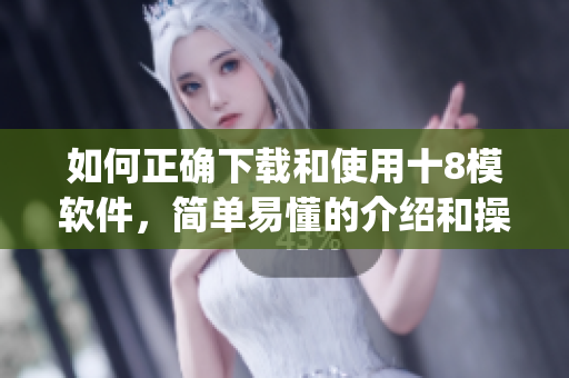 如何正确下载和使用十8模软件，简单易懂的介绍和操作指南(1)