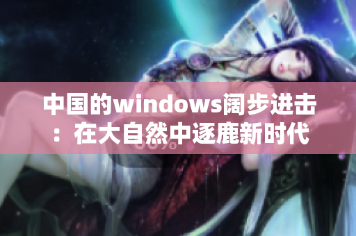 中国的windows阔步进击：在大自然中逐鹿新时代