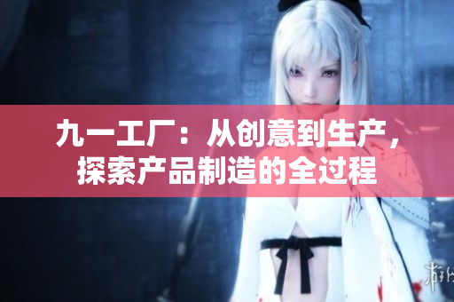九一工厂：从创意到生产，探索产品制造的全过程