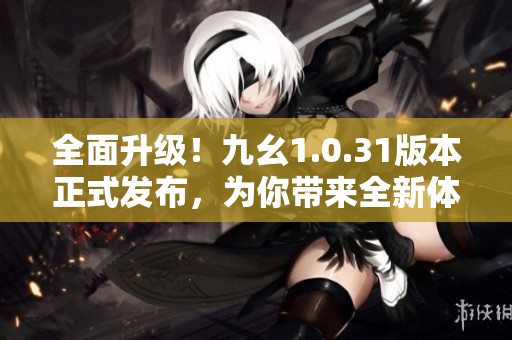 全面升级！九幺1.0.31版本正式发布，为你带来全新体验