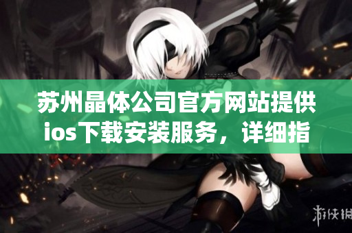 苏州晶体公司官方网站提供ios下载安装服务，详细指南让您轻松操作(1)