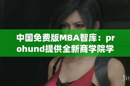 中国免费版MBA智库：prohund提供全新商学院学习体验(1)