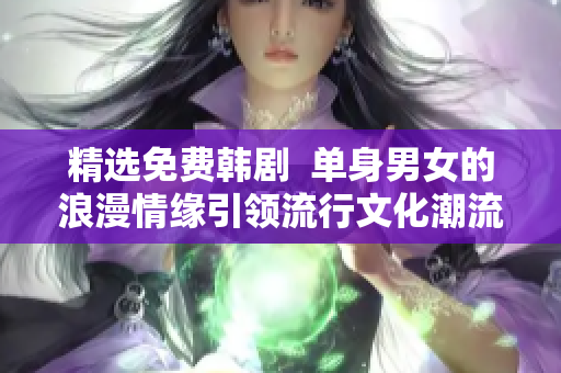 精选免费韩剧  单身男女的浪漫情缘引领流行文化潮流