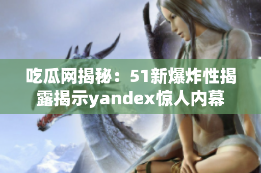 吃瓜网揭秘：51新爆炸性揭露揭示yandex惊人内幕