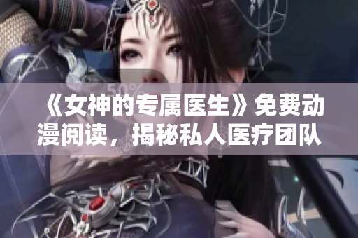 《女神的专属医生》免费动漫阅读，揭秘私人医疗团队的精彩故事