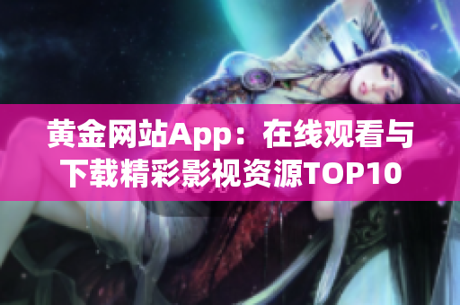 黄金网站App：在线观看与下载精彩影视资源TOP10