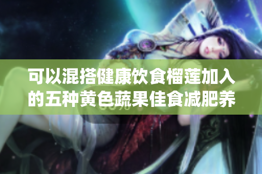 可以混搭健康饮食榴莲加入的五种黄色蔬果佳食减肥养生食疗养生美食(1)