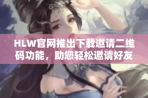 HLW官网推出下载邀请二维码功能，助您轻松邀请好友!