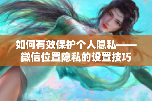 如何有效保护个人隐私——微信位置隐私的设置技巧