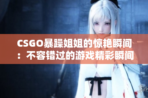 CSGO暴躁姐姐的惊艳瞬间：不容错过的游戏精彩瞬间展示