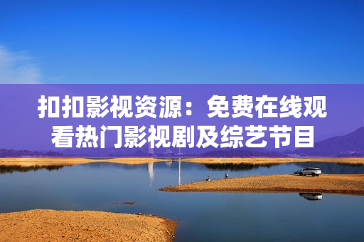 扣扣影视资源：免费在线观看热门影视剧及综艺节目