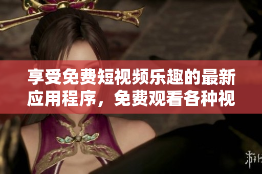 享受免费短视频乐趣的最新应用程序，免费观看各种视频内容