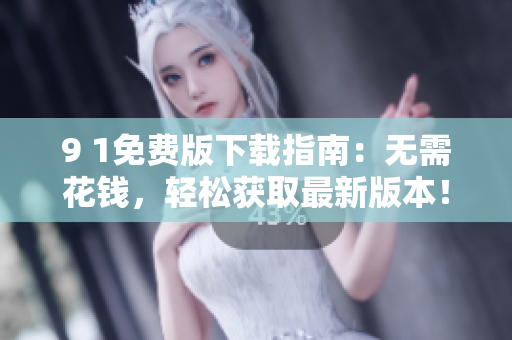9 1免费版下载指南：无需花钱，轻松获取最新版本！