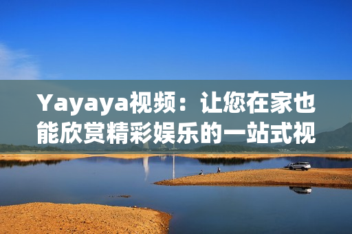 Yayaya视频：让您在家也能欣赏精彩娱乐的一站式视频平台