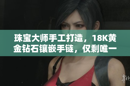 珠宝大师手工打造，18K黄金钻石镶嵌手链，仅剩唯一一件