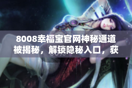 8008幸福宝官网神秘通道被揭秘，解锁隐秘入口，获得无限惊喜