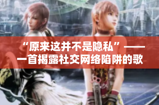 “原来这并不是隐私”——一首揭露社交网络陷阱的歌曲