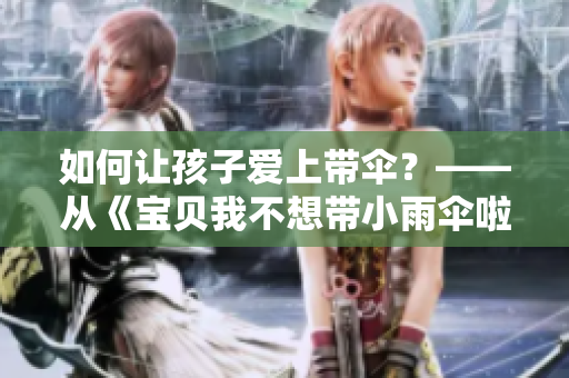如何让孩子爱上带伞？——从《宝贝我不想带小雨伞啦梨花糖》说开去
