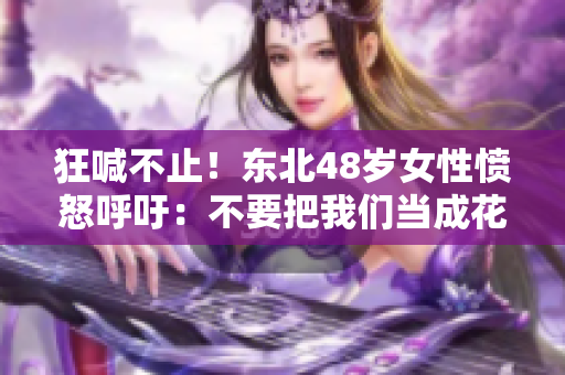 狂喊不止！东北48岁女性愤怒呼吁：不要把我们当成花瓶！
