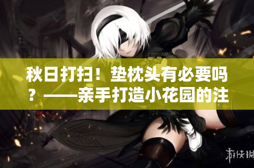 秋日打扫！垫枕头有必要吗？——亲手打造小花园的注意事项