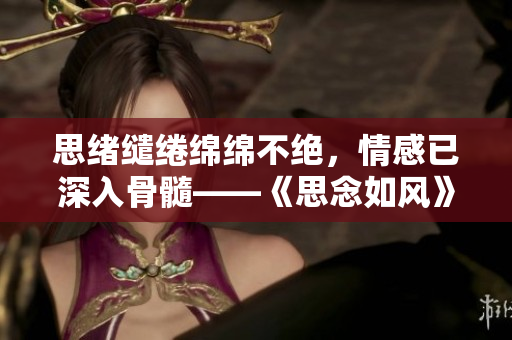 思绪缱绻绵绵不绝，情感已深入骨髓——《思念如风》的歌曲故事