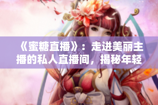 《蜜糖直播》：走进美丽主播的私人直播间，揭秘年轻人的新消费心态