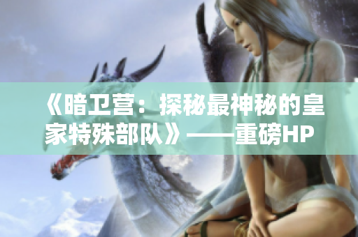 《暗卫营：探秘最神秘的皇家特殊部队》——重磅HPN揭示皇家卫队秘史！