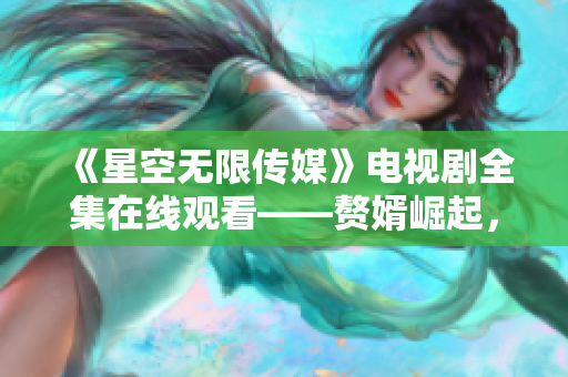 《星空无限传媒》电视剧全集在线观看——赘婿崛起，成就传媒王者！