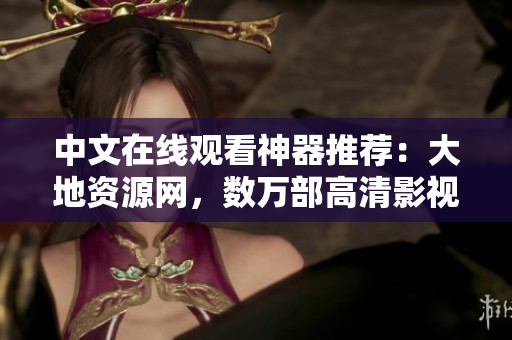中文在线观看神器推荐：大地资源网，数万部高清影视免费在线观看