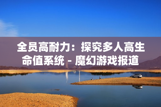 全员高耐力：探究多人高生命值系统 - 魔幻游戏报道