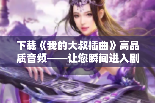下载《我的大叔插曲》高品质音频——让您瞬间进入剧情感受角色感情的世界
