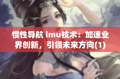 惯性导航 imu技术：加速业界创新，引领未来方向(1)